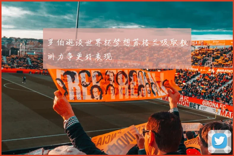 罗伯逊谈世界杯梦想苏格兰吸取教训力争更好表现