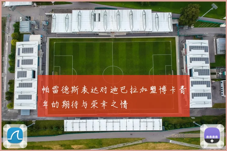 帕雷德斯表达对迪巴拉加盟博卡青年的期待与荣幸之情