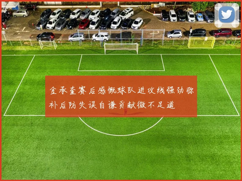 金承奎赛后感慨球队进攻线强劲弥补后防失误自谦贡献微不足道