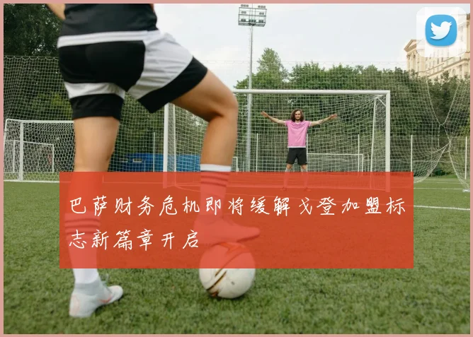 巴萨财务危机即将缓解戈登加盟标志新篇章开启
