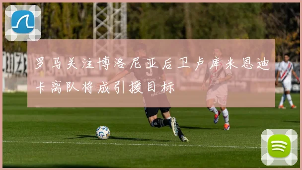 罗马关注博洛尼亚后卫卢库米恩迪卡离队将成引援目标