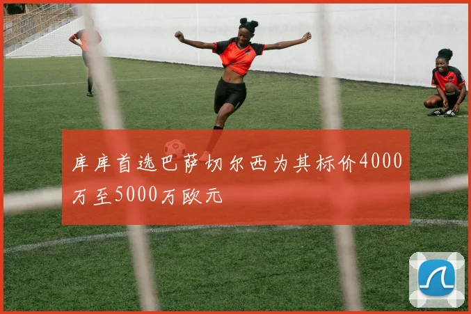 库库首选巴萨切尔西为其标价4000万至5000万欧元