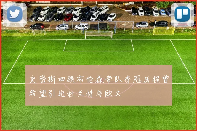 史密斯回顾布伦森带队夺冠历程曾希望引进杜兰特与欧文