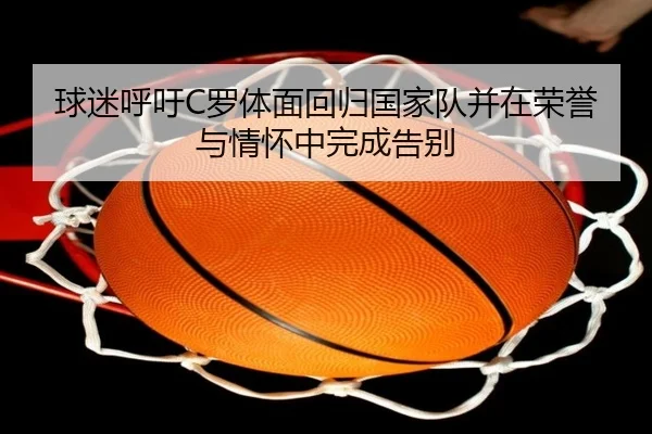 球迷呼吁C罗体面回归国家队并在荣誉与情怀中完成告别